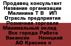 Продавец-консультант › Название организации ­ Малинина Т.В., ИП › Отрасль предприятия ­ Розничная торговля › Минимальный оклад ­ 1 - Все города Работа » Вакансии   . Ненецкий АО,Красное п.